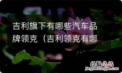 吉利领克有哪些车型 吉利旗下有哪些汽车品牌领克