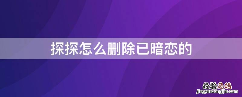 探探怎么删除已暗恋的 探探怎么删除已暗恋的女生