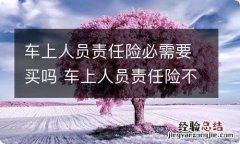 车上人员责任险必需要买吗 车上人员责任险不必买