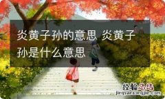 炎黄子孙的意思 炎黄子孙是什么意思