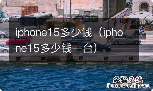 iphone15多少钱一台 iphone15多少钱