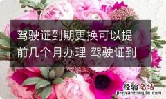 驾驶证到期更换可以提前几个月办理 驾驶证到期更换可以提前几个月办理吗