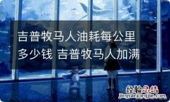 吉普牧马人油耗每公里多少钱 吉普牧马人加满油多少钱