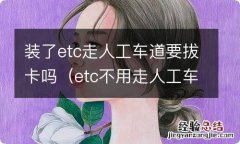 etc不用走人工车道卡要拔出来吗 装了etc走人工车道要拔卡吗