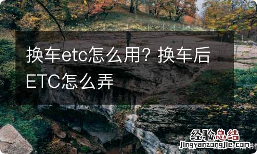 换车etc怎么用? 换车后ETC怎么弄