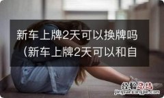 新车上牌2天可以和自己名下的其他车换牌吗 新车上牌2天可以换牌吗