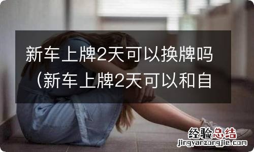 新车上牌2天可以和自己名下的其他车换牌吗 新车上牌2天可以换牌吗