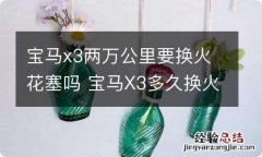 宝马x3两万公里要换火花塞吗 宝马X3多久换火花塞