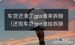 还完车贷gps谁给拆除 车贷还清了gps谁来拆除