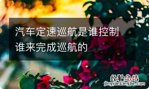 汽车定速巡航是谁控制谁来完成巡航的