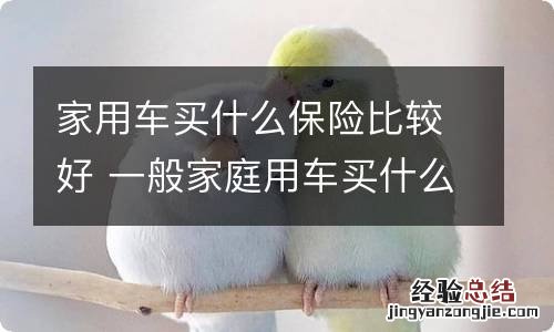 家用车买什么保险比较好 一般家庭用车买什么保险好