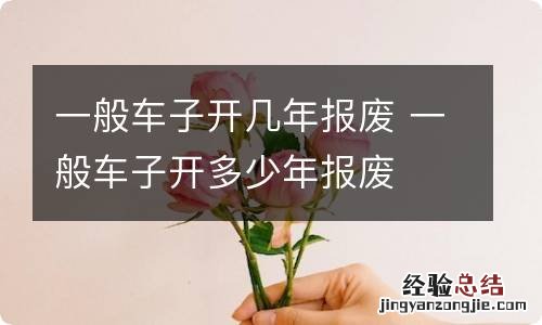 一般车子开几年报废 一般车子开多少年报废