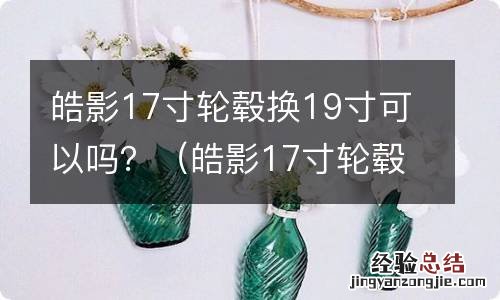 皓影17寸轮毂换19寸要加多少钱 皓影17寸轮毂换19寸可以吗？