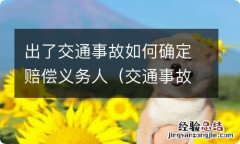 交通事故损害赔偿权利人,义务人 出了交通事故如何确定赔偿义务人