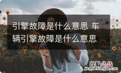 引擎故障是什么意思 车辆引擎故障是什么意思