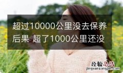 超过10000公里没去保养后果 超了1000公里还没有去保养