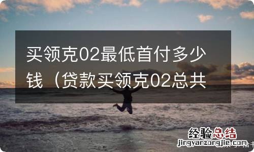 贷款买领克02总共首付多少 买领克02最低首付多少钱