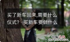 买了新车回来,需要什么仪式？ 买新车要做什么仪式吗