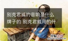 别克君威的音响是什么牌子的 别克君威用的什么牌子音响