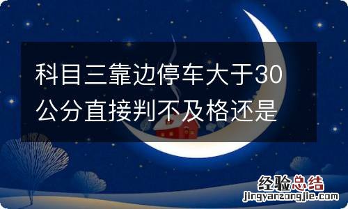 科目三靠边停车大于30公分直接判不及格还是扣10分