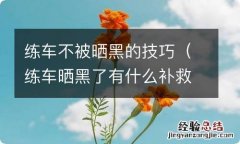 练车晒黑了有什么补救的 练车不被晒黑的技巧