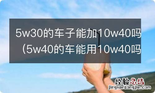 5w40的车能用10w40吗 5w30的车子能加10w40吗
