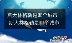 斯大林格勒是哪个城市 斯大林格勒是哪个城市呢