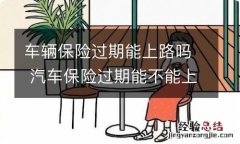 车辆保险过期能上路吗 汽车保险过期能不能上路