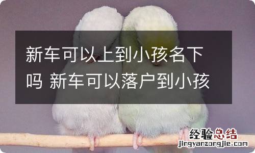 新车可以上到小孩名下吗 新车可以落户到小孩名下吗