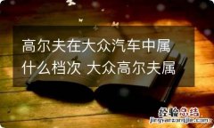 高尔夫在大众汽车中属什么档次 大众高尔夫属于什么档次