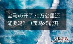 宝马x5能开多少公里不修车 宝马x5开了30万公里还能要吗？