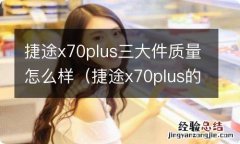 捷途x70plus的三大件怎么样? 捷途x70plus三大件质量怎么样