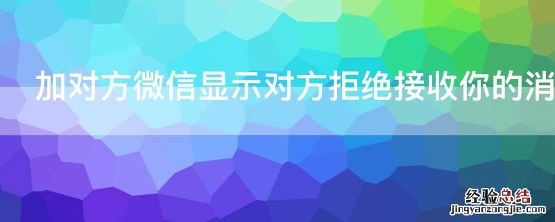 加对方微信显示对方拒绝接收你的消息