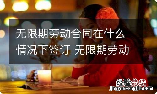 无限期劳动合同在什么情况下签订 无限期劳动合同在什么情况下签订合同