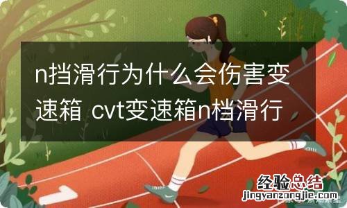 n挡滑行为什么会伤害变速箱 cvt变速箱n档滑行伤车吗