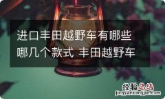 进口丰田越野车有哪些哪几个款式 丰田越野车有哪些车型