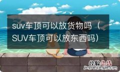 SUV车顶可以放东西吗 suv车顶可以放货物吗