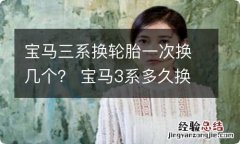 宝马三系换轮胎一次换几个？ 宝马3系多久换一次轮胎