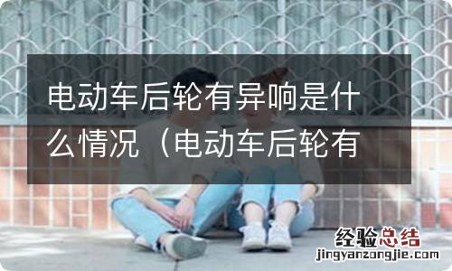 电动车后轮有异响是什么原因 电动车后轮有异响是什么情况