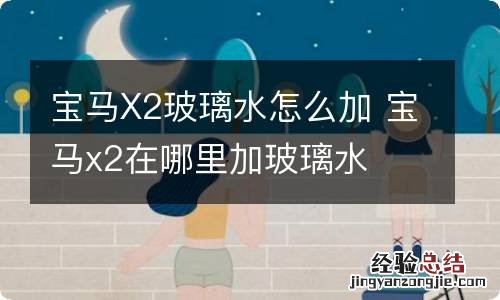 宝马X2玻璃水怎么加 宝马x2在哪里加玻璃水