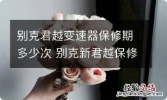 别克君越变速器保修期多少次 别克新君越保修期是多长