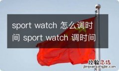 sport watch 怎么调时间 sport watch 调时间的步骤