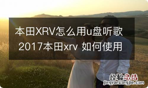 本田XRV怎么用u盘听歌 2017本田xrv 如何使用u盘播放歌曲