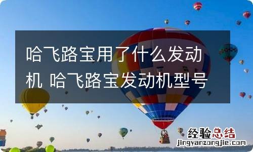 哈飞路宝用了什么发动机 哈飞路宝发动机型号是多少