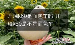 开瑞k60是面包车吗 开瑞k50是不是面包车