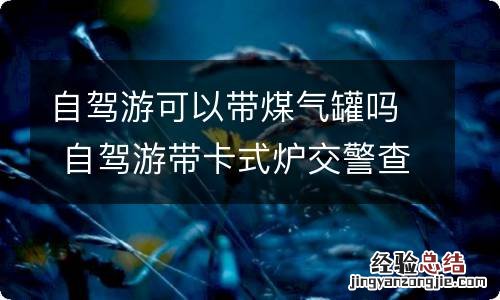 自驾游可以带煤气罐吗 自驾游带卡式炉交警查吗