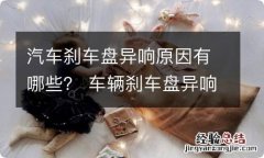 汽车刹车盘异响原因有哪些？ 车辆刹车盘异响