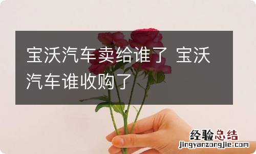 宝沃汽车卖给谁了 宝沃汽车谁收购了