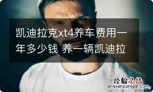 凯迪拉克xt4养车费用一年多少钱 养一辆凯迪拉克xt4一年需要多少钱