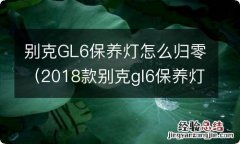 2018款别克gl6保养灯怎么归零 别克GL6保养灯怎么归零